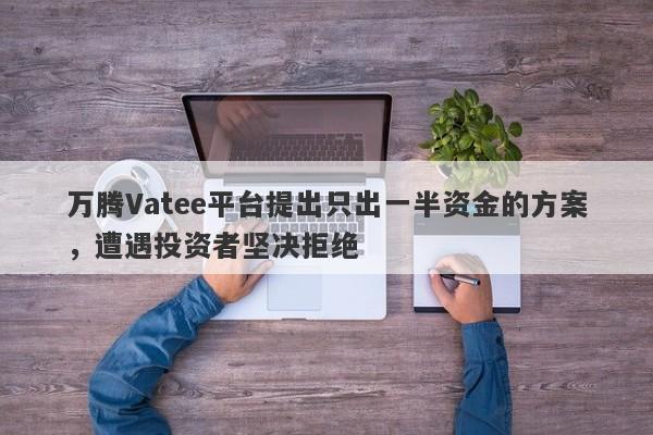 万腾Vatee平台提出只出一半资金的方案，遭遇投资者坚决拒绝