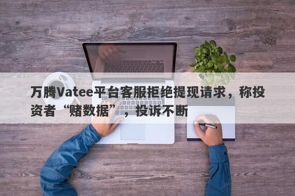 万腾Vatee平台客服拒绝提现请求，称投资者“赌数据”，投诉不断