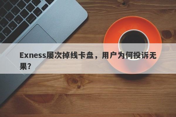 Exness屡次掉线卡盘，用户为何投诉无果？