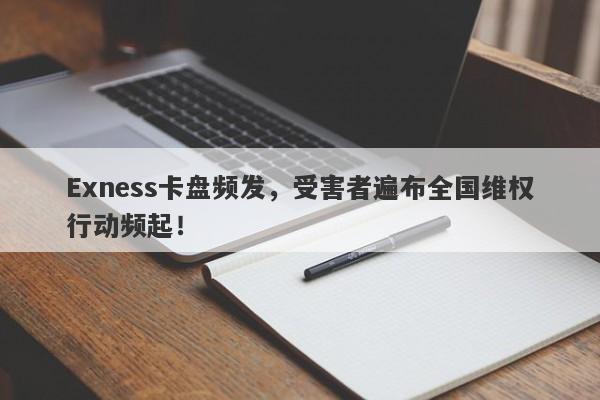 Exness卡盘频发，受害者遍布全国维权行动频起！