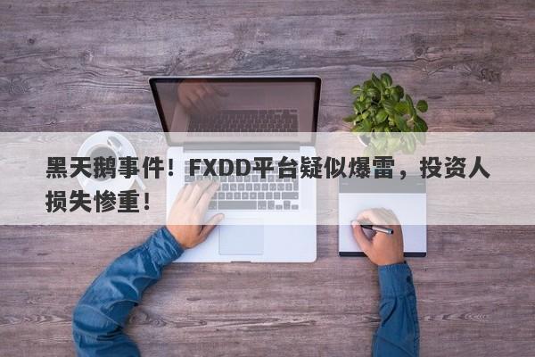 黑天鹅事件！FXDD平台疑似爆雷，投资人损失惨重！