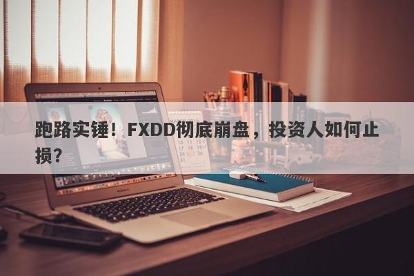 跑路实锤！FXDD彻底崩盘，投资人如何止损？