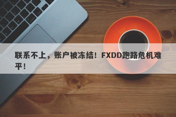 联系不上，账户被冻结！FXDD跑路危机难平！