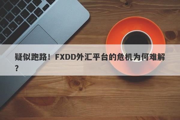 疑似跑路！FXDD外汇平台的危机为何难解？