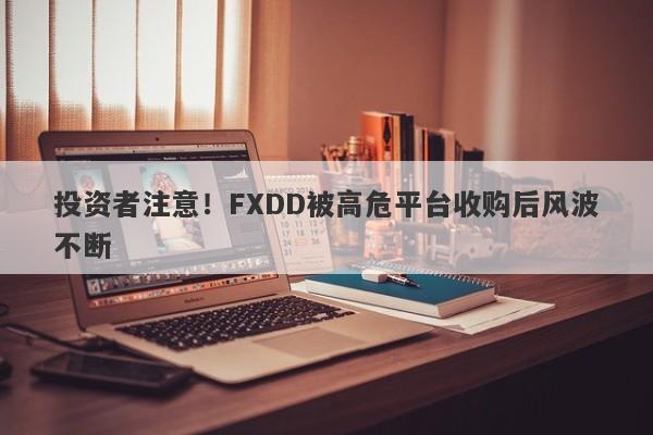 投资者注意！FXDD被高危平台收购后风波不断