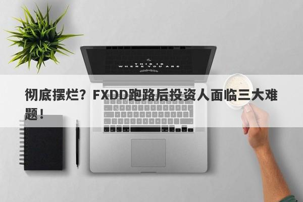 彻底摆烂？FXDD跑路后投资人面临三大难题！