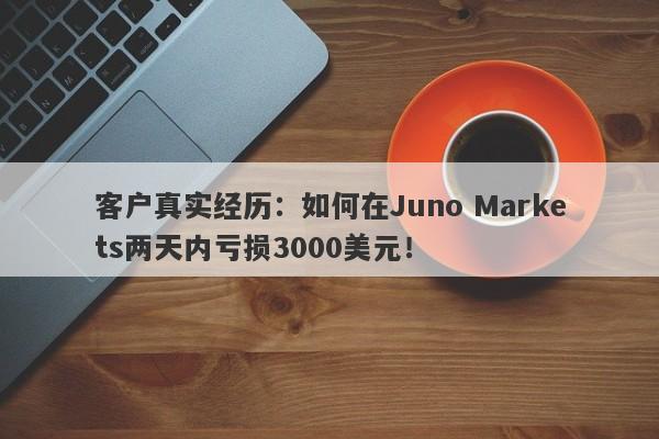 客户真实经历：如何在Juno Markets两天内亏损3000美元！