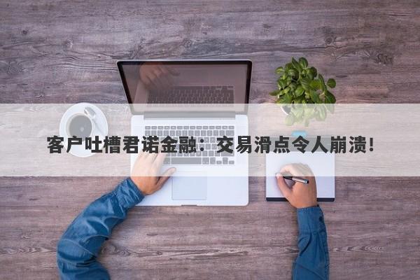 客户吐槽君诺金融：交易滑点令人崩溃！