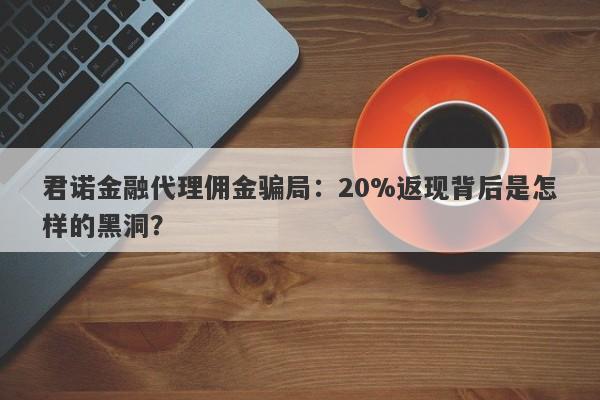 君诺金融代理佣金骗局：20%返现背后是怎样的黑洞？