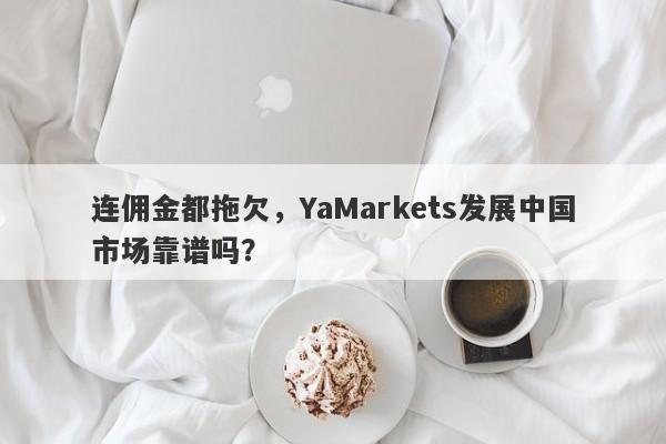 连佣金都拖欠，YaMarkets发展中国市场靠谱吗？