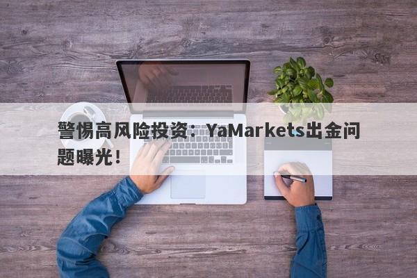 警惕高风险投资：YaMarkets出金问题曝光！