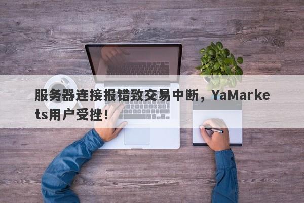 服务器连接报错致交易中断，YaMarkets用户受挫！