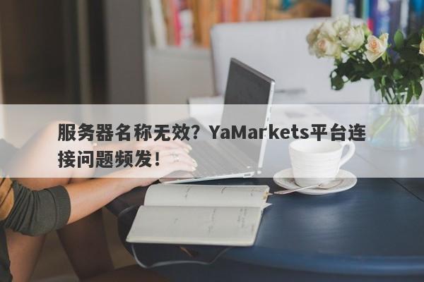 服务器名称无效？YaMarkets平台连接问题频发！