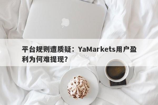 平台规则遭质疑：YaMarkets用户盈利为何难提现？