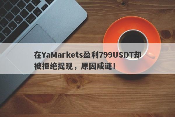 在YaMarkets盈利799USDT却被拒绝提现，原因成谜！