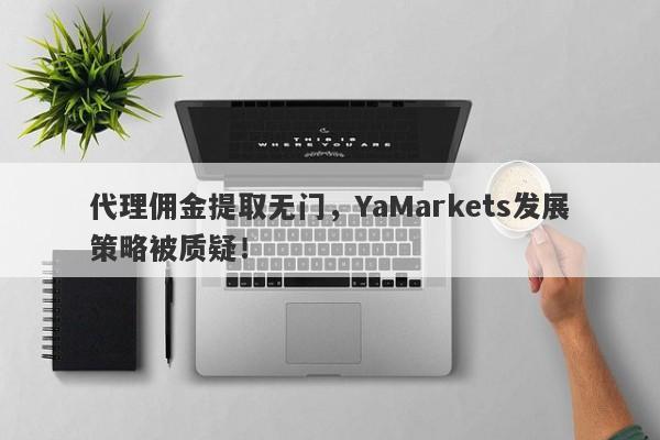 代理佣金提取无门，YaMarkets发展策略被质疑！