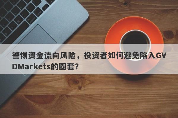 警惕资金流向风险，投资者如何避免陷入GVDMarkets的圈套？