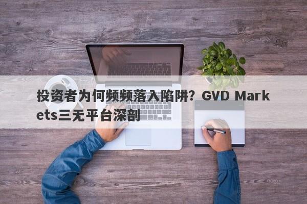 投资者为何频频落入陷阱？GVD Markets三无平台深剖