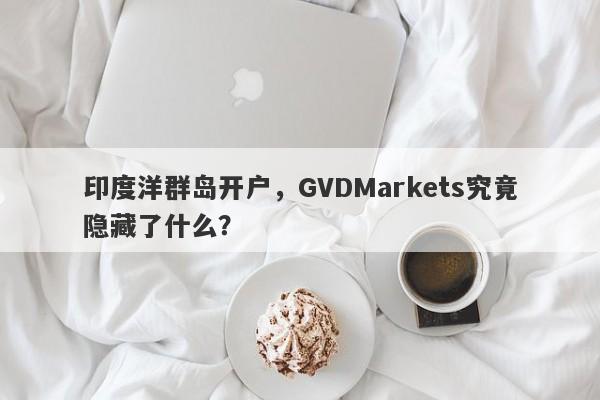 印度洋群岛开户，GVDMarkets究竟隐藏了什么？