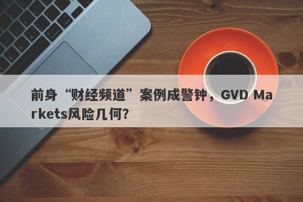 前身“财经频道”案例成警钟，GVD Markets风险几何？