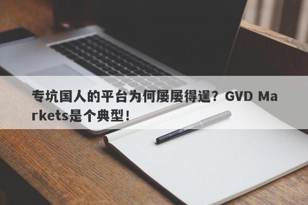 专坑国人的平台为何屡屡得逞？GVD Markets是个典型！