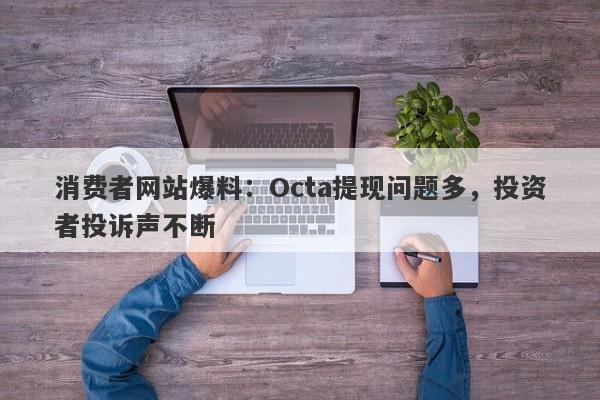 消费者网站爆料：Octa提现问题多，投资者投诉声不断