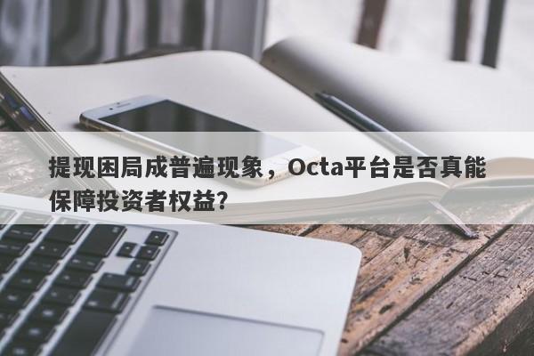 提现困局成普遍现象，Octa平台是否真能保障投资者权益？