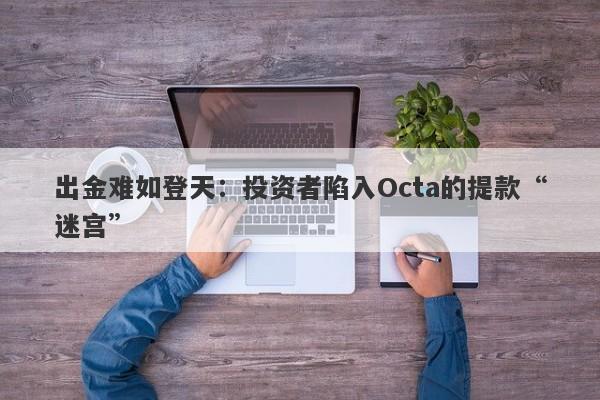 出金难如登天：投资者陷入Octa的提款“迷宫”