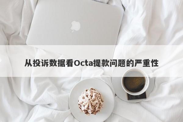 从投诉数据看Octa提款问题的严重性