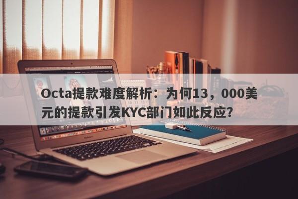 Octa提款难度解析：为何13，000美元的提款引发KYC部门如此反应？