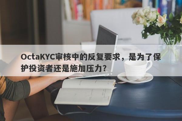 OctaKYC审核中的反复要求，是为了保护投资者还是施加压力？