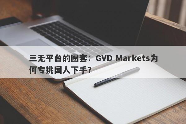 三无平台的圈套：GVD Markets为何专挑国人下手？