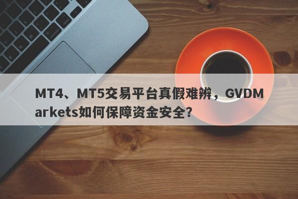 MT4、MT5交易平台真假难辨，GVDMarkets如何保障资金安全？