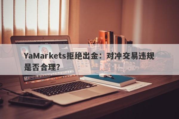 YaMarkets拒绝出金：对冲交易违规是否合理？