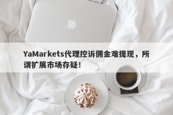 YaMarkets代理控诉佣金难提现，所谓扩展市场存疑！