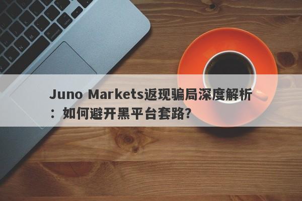 Juno Markets返现骗局深度解析：如何避开黑平台套路？