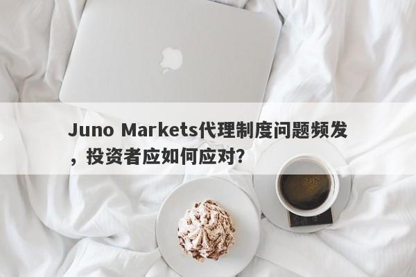 Juno Markets代理制度问题频发，投资者应如何应对？