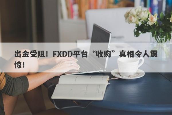 出金受阻！FXDD平台“收购”真相令人震惊！