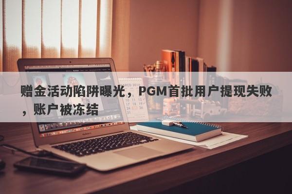 赠金活动陷阱曝光，PGM首批用户提现失败，账户被冻结