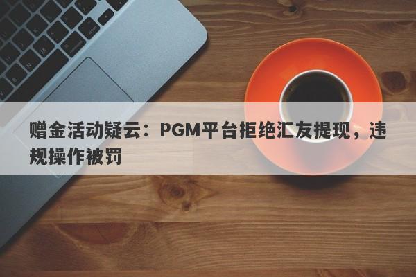 赠金活动疑云：PGM平台拒绝汇友提现，违规操作被罚