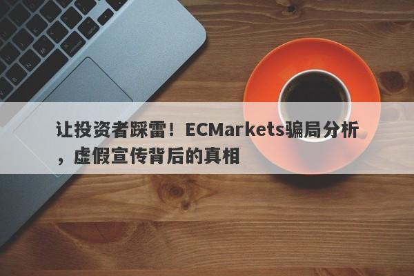 让投资者踩雷！ECMarkets骗局分析，虚假宣传背后的真相