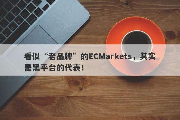 看似“老品牌”的ECMarkets，其实是黑平台的代表！