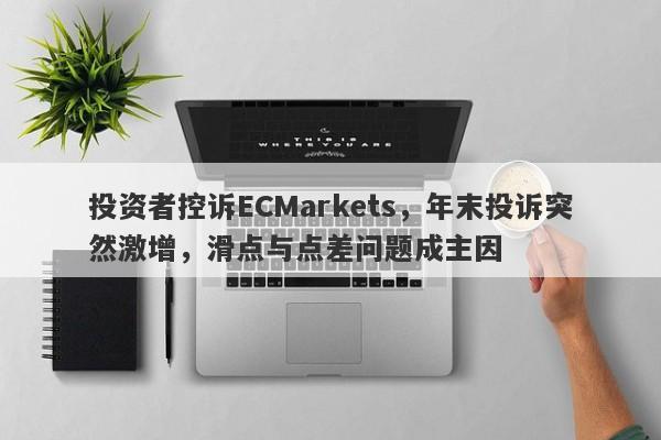 投资者控诉ECMarkets，年末投诉突然激增，滑点与点差问题成主因