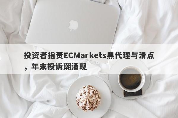 投资者指责ECMarkets黑代理与滑点，年末投诉潮涌现