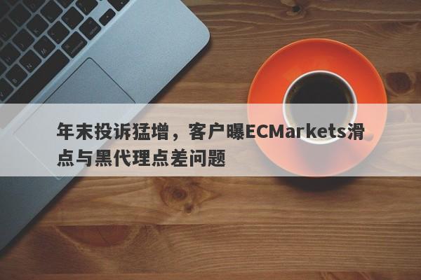 年末投诉猛增，客户曝ECMarkets滑点与黑代理点差问题