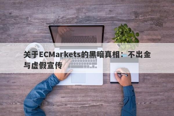 关于ECMarkets的黑暗真相：不出金与虚假宣传