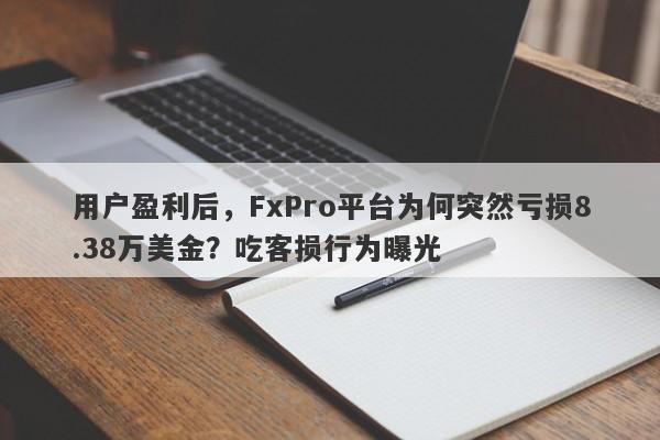 用户盈利后，FxPro平台为何突然亏损8.38万美金？吃客损行为曝光