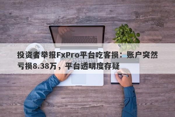 投资者举报FxPro平台吃客损：账户突然亏损8.38万，平台透明度存疑