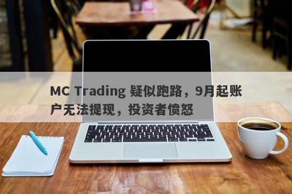 MC Trading 疑似跑路，9月起账户无法提现，投资者愤怒