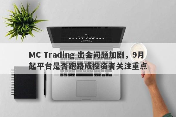 MC Trading 出金问题加剧，9月起平台是否跑路成投资者关注重点